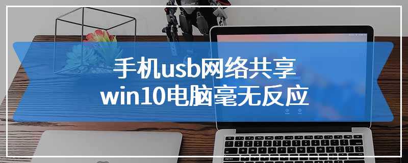 手机usb网络共享win10电脑毫无反应