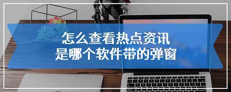 怎么查看热点资讯是哪个软件带的弹窗