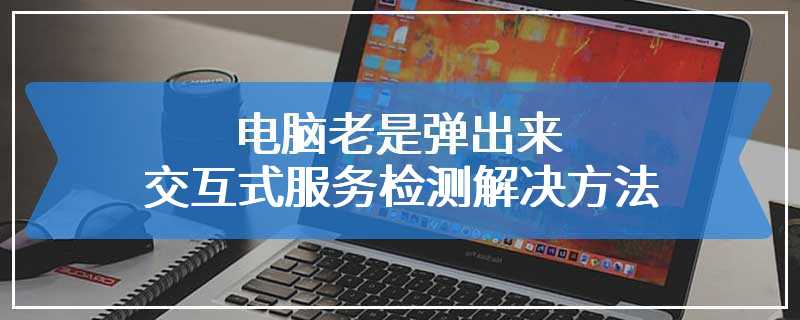 电脑老是弹出来交互式服务检测解决方法