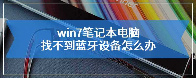 win7笔记本电脑找不到蓝牙设备怎么办