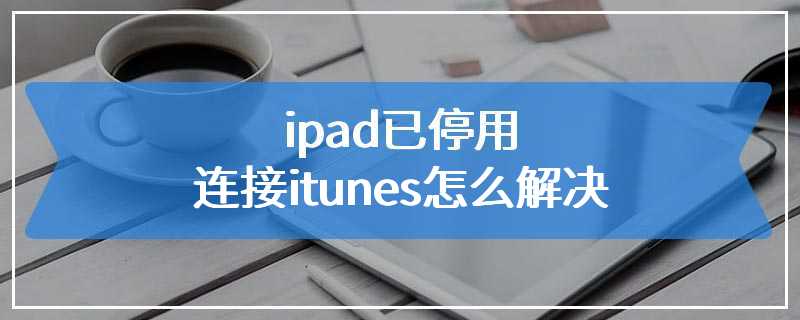 ipad已停用连接itunes怎么解决