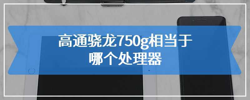 高通骁龙750g相当于哪个处理器