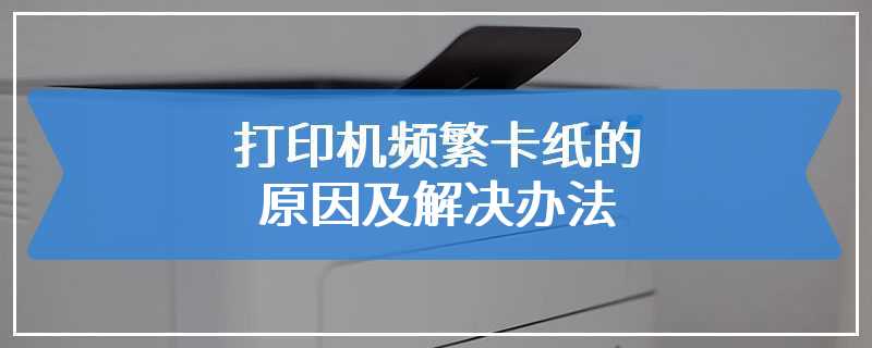 打印机频繁卡纸的原因及解决办法