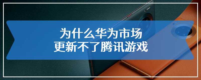 为什么华为市场更新不了腾讯游戏