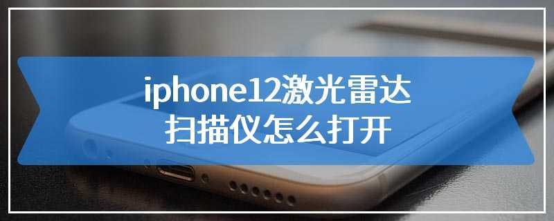 iphone12激光雷达扫描仪怎么打开