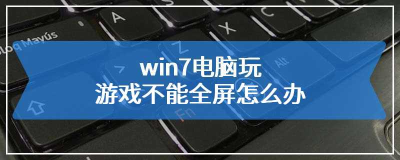 win7电脑玩游戏不能全屏怎么办