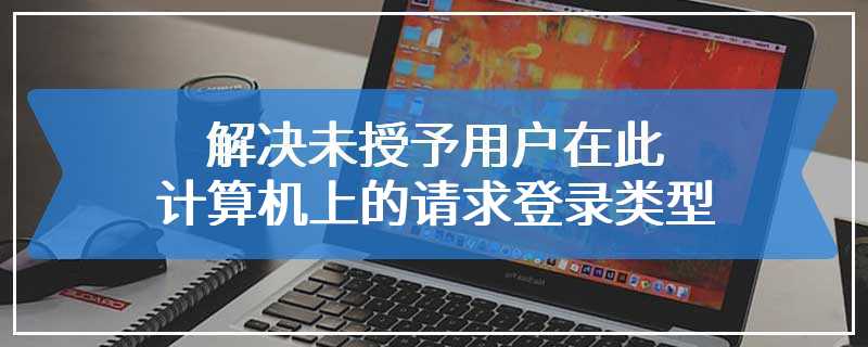 解决未授予用户在此计算机上的请求登录类型