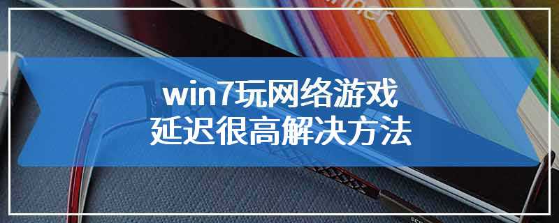 win7玩网络游戏延迟很高解决方法