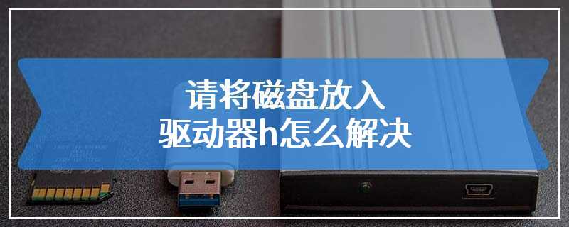 请将磁盘放入驱动器h怎么解决