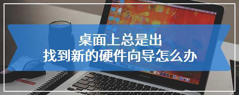 桌面上总是出找到新的硬件向导怎么办