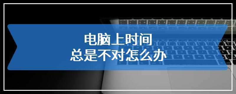 电脑上时间总是不对怎么办