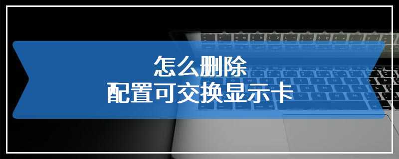 怎么删除配置可交换显示卡