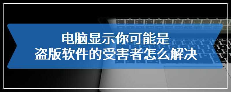 电脑显示你可能是盗版软件的受害者怎么解决