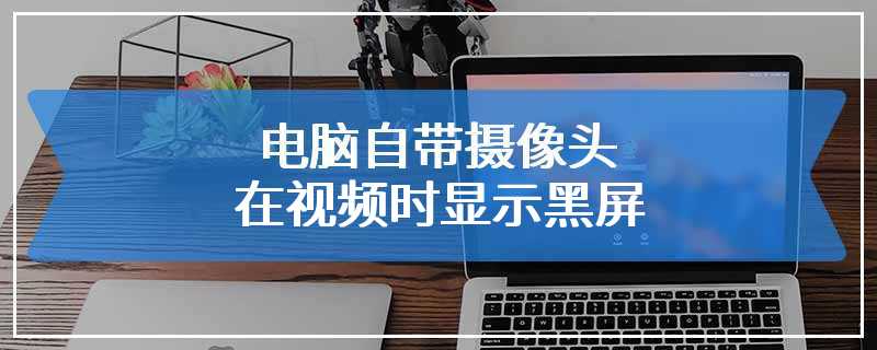 电脑自带摄像头在视频时显示黑屏