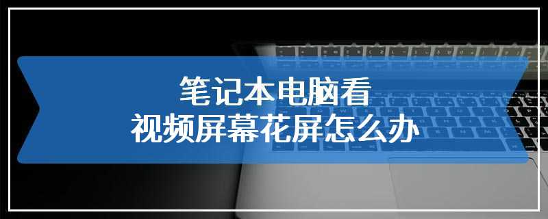 笔记本电脑看视频屏幕花屏怎么办