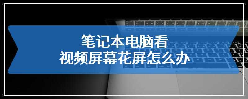 笔记本电脑看视频屏幕花屏怎么办