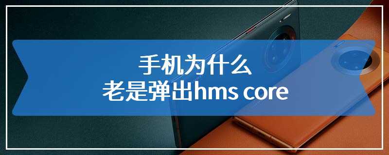 手机为什么老是弹出hms core