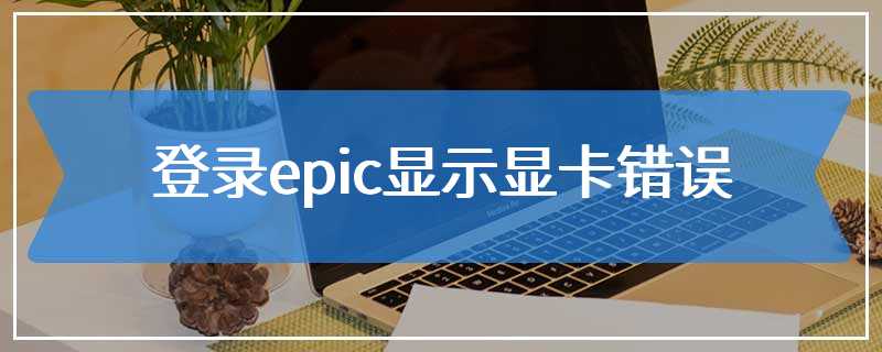 登录epic显示显卡错误