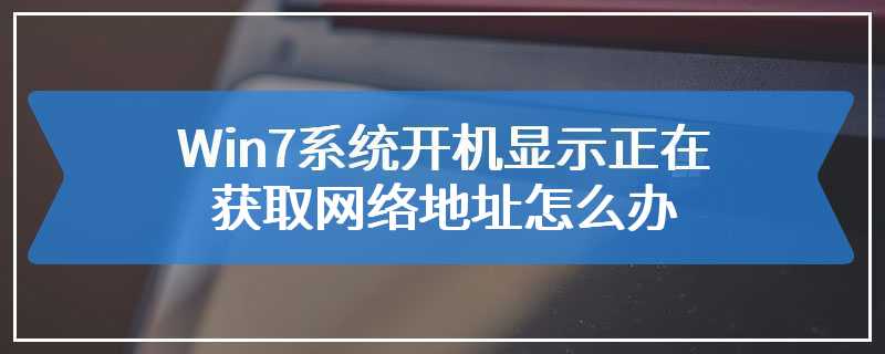 Win7系统开机显示正在获取网络地址怎么办