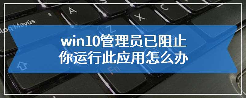 win10管理员已阻止你运行此应用怎么办