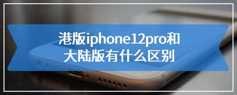 港版iphone12pro和大陆版有什么区别