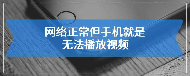 网络正常但手机就是无法播放视频