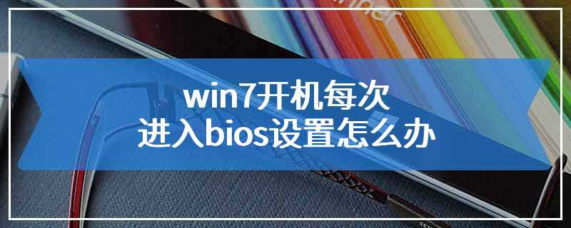 win7开机每次进入bios设置怎么办