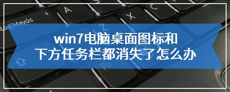 win7电脑桌面图标和下方任务栏都消失了怎么办