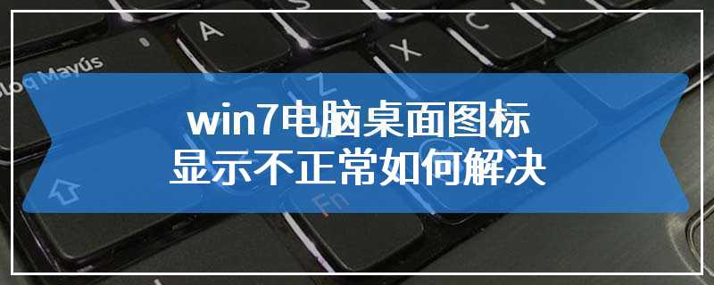 win7电脑桌面图标显示不正常如何解决