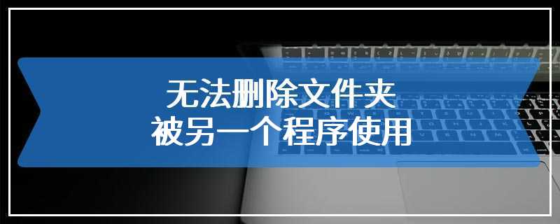 无法删除文件夹被另一个程序使用