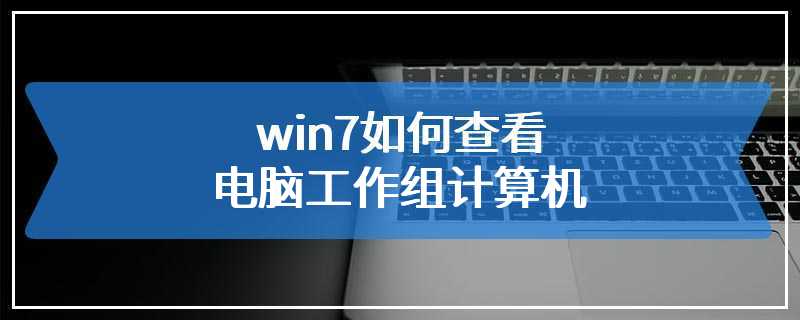 win7如何查看电脑工作组计算机