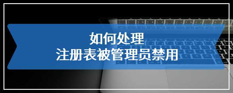 如何处理注册表被管理员禁用