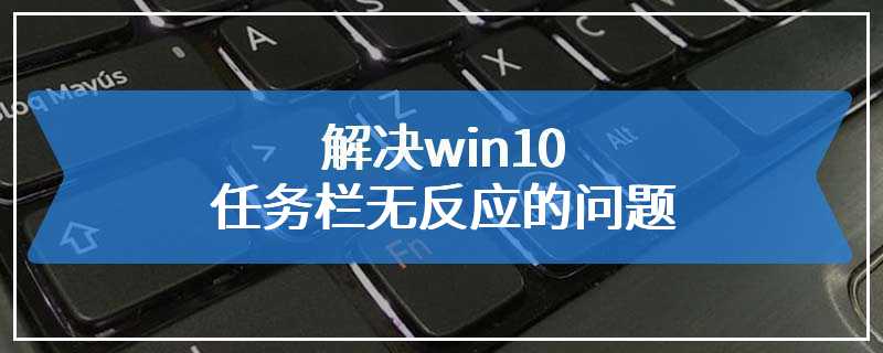 解决win10任务栏无反应的问题