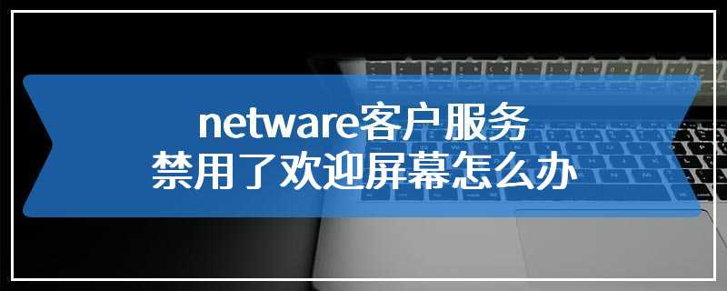 netware客户服务禁用了欢迎屏幕怎么办