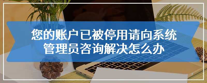 您的账户已被停用请向系统管理员咨询解决怎么办