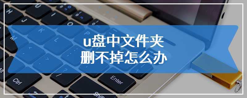 u盘中文件夹删不掉怎么办