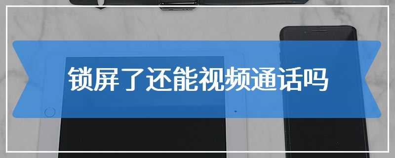 锁屏了还能视频通话吗