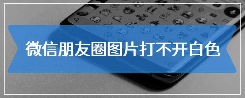 微信朋友圈图片打不开白色