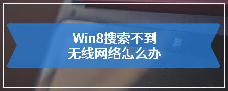 Win8搜索不到无线网络怎么办