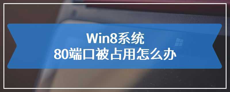 Win8系统80端口被占用怎么办