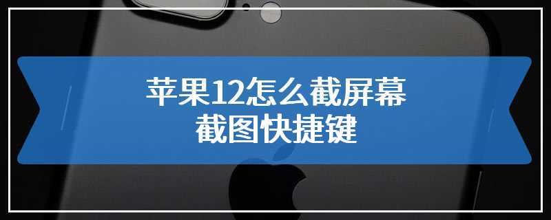 苹果12怎么截屏幕截图快捷键