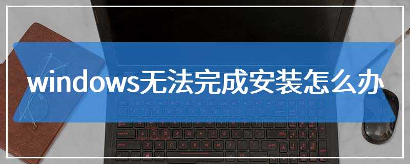 windows无法完成安装怎么办