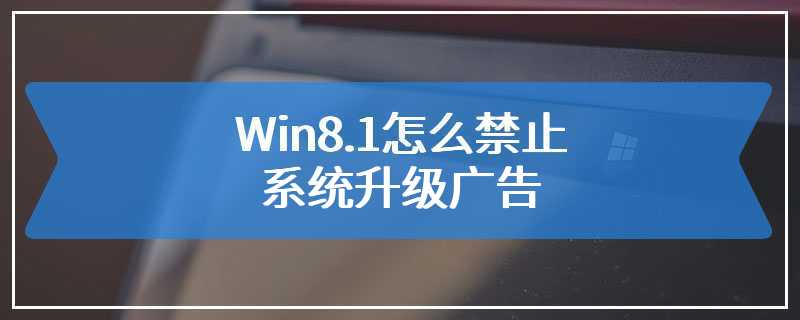 Win8.1怎么禁止系统升级广告
