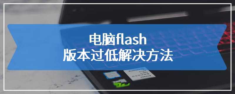 电脑flash版本过低解决方法