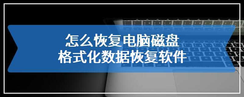 怎么恢复电脑磁盘格式化数据恢复软件