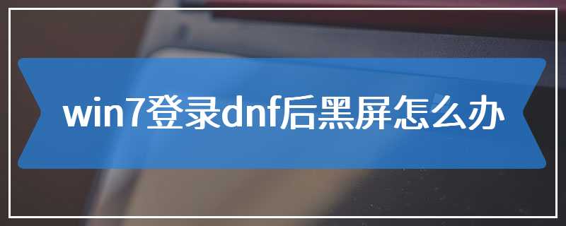 win7登录dnf后黑屏怎么办