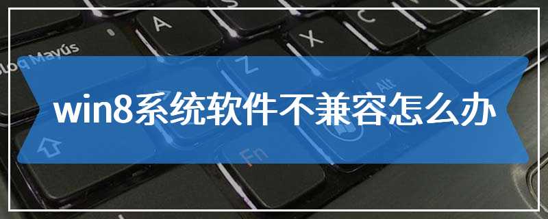 win8系统软件不兼容怎么办