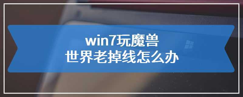 win7玩魔兽世界老掉线怎么办