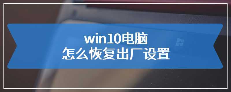 win10电脑怎么恢复出厂设置