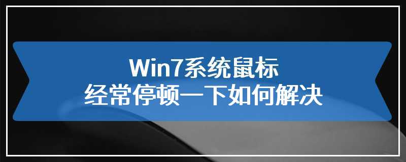 Win7系统鼠标经常停顿一下如何解决